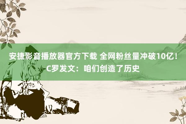 安捷影音播放器官方下载 全网粉丝量冲破10亿！C罗发文：咱们创造了历史