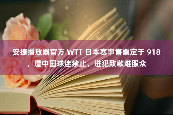 安捷播放器官方 WTT 日本赛事售票定于 918，遭中国球迷禁止，进犯致歉难服众