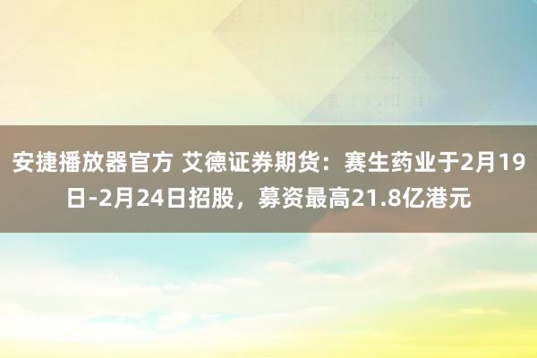 安捷播放器官方 艾德证券期货：赛生药业于2月19日-2月24日招股，募资最高21.8亿港元