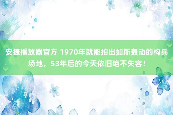 安捷播放器官方 1970年就能拍出如斯轰动的构兵场地，53年后的今天依旧绝不失容！