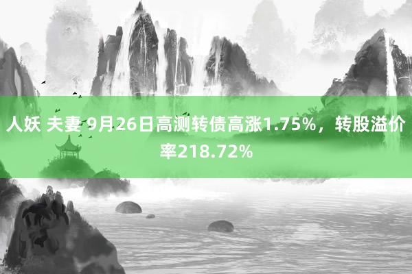 人妖 夫妻 9月26日高测转债高涨1.75%，转股溢价率218.72%