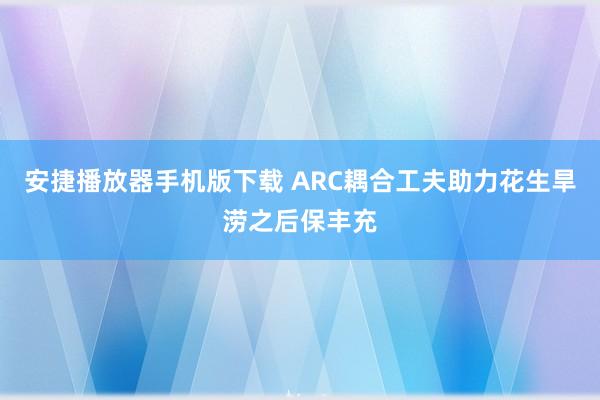 安捷播放器手机版下载 ARC耦合工夫助力花生旱涝之后保丰充