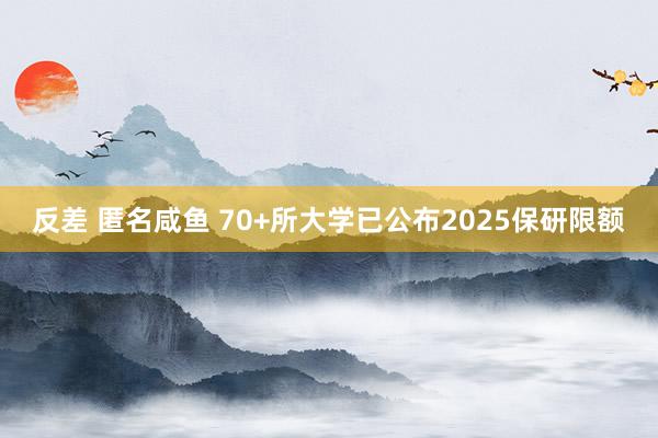 反差 匿名咸鱼 70+所大学已公布2025保研限额