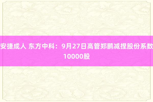 安捷成人 东方中科：9月27日高管郑鹏减捏股份系数10000股