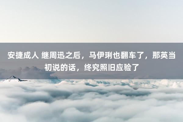 安捷成人 继周迅之后，马伊琍也翻车了，那英当初说的话，终究照旧应验了