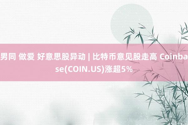 男同 做爱 好意思股异动 | 比特币意见股走高 Coinbase(COIN.US)涨超5%