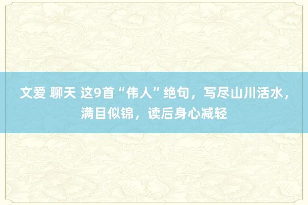 文爱 聊天 这9首“伟人”绝句，写尽山川活水，满目似锦，读后身心减轻