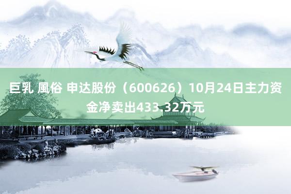 巨乳 風俗 申达股份（600626）10月24日主力资金净卖出433.32万元