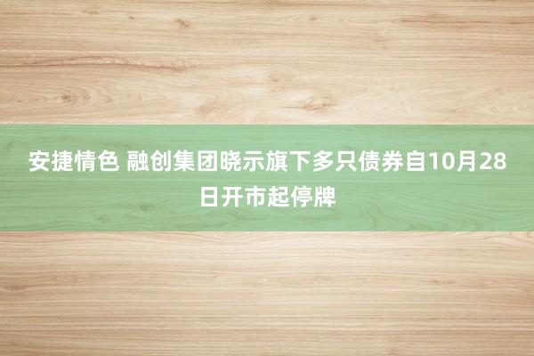 安捷情色 融创集团晓示旗下多只债券自10月28日开市起停牌