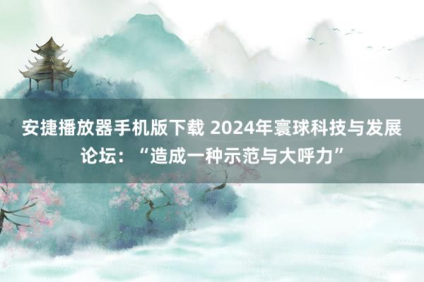 安捷播放器手机版下载 2024年寰球科技与发展论坛：“造成一种示范与大呼力”