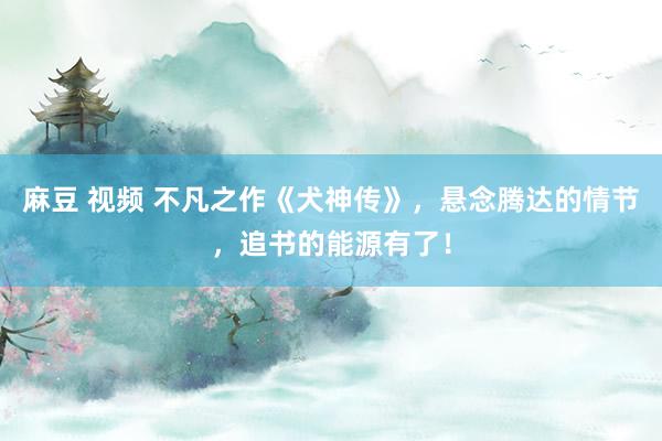 麻豆 视频 不凡之作《犬神传》，悬念腾达的情节，追书的能源有了！