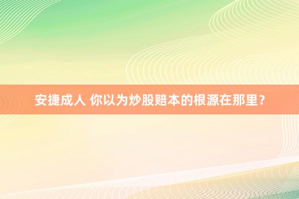 安捷成人 你以为炒股赔本的根源在那里？