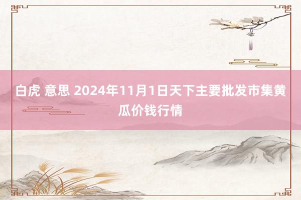 白虎 意思 2024年11月1日天下主要批发市集黄瓜价钱行情