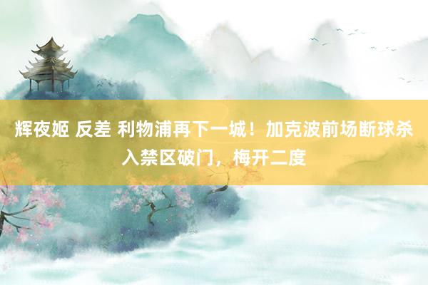 辉夜姬 反差 利物浦再下一城！加克波前场断球杀入禁区破门，梅开二度