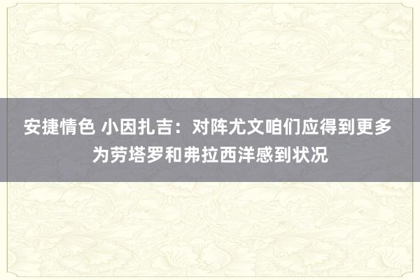 安捷情色 小因扎吉：对阵尤文咱们应得到更多 为劳塔罗和弗拉西洋感到状况