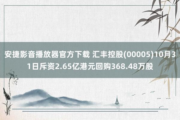 安捷影音播放器官方下载 汇丰控股(00005)10月31日斥资2.65亿港元回购368.48万股