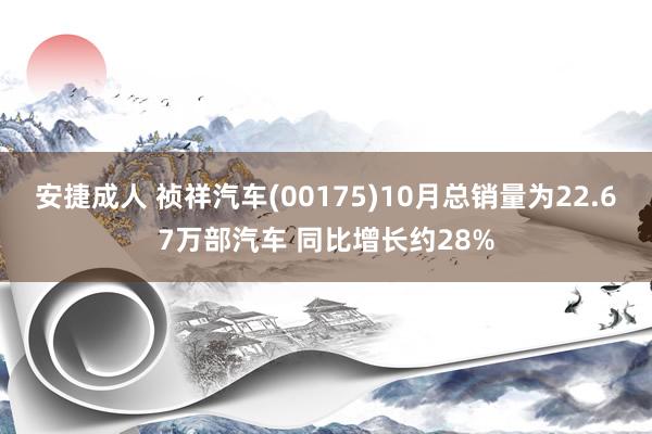 安捷成人 祯祥汽车(00175)10月总销量为22.67万部汽车 同比增长约28%