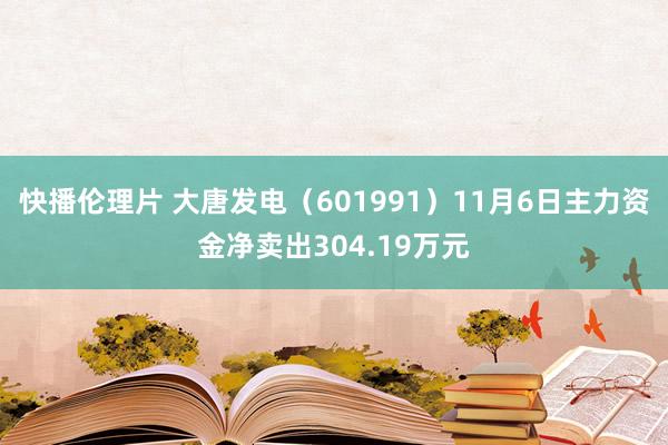 快播伦理片 大唐发电（601991）11月6日主力资金净卖出304.19万元