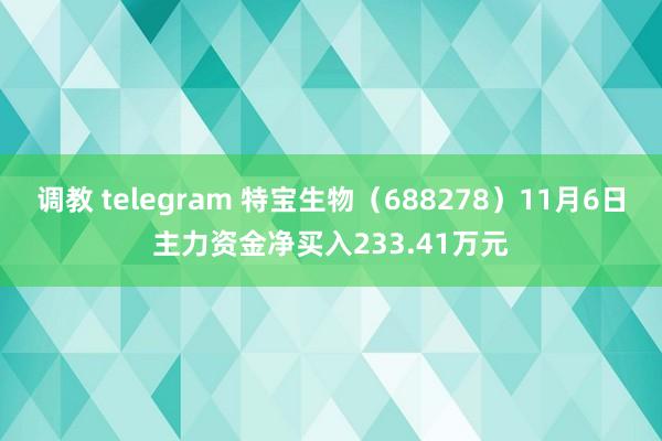 调教 telegram 特宝生物（688278）11月6日主力资金净买入233.41万元