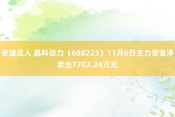 安捷成人 晶科动力（688223）11月6日主力资金净卖出7702.24万元