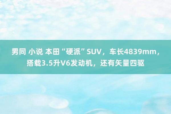 男同 小说 本田“硬派”SUV，车长4839mm，搭载3.5升V6发动机，还有矢量四驱