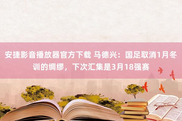 安捷影音播放器官方下载 马德兴：国足取消1月冬训的绸缪，下次汇集是3月18强赛