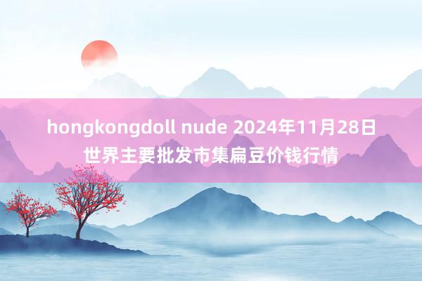 hongkongdoll nude 2024年11月28日世界主要批发市集扁豆价钱行情