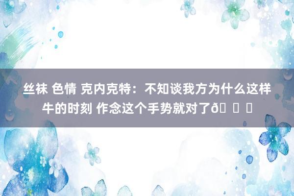 丝袜 色情 克内克特：不知谈我方为什么这样牛的时刻 作念这个手势就对了😂