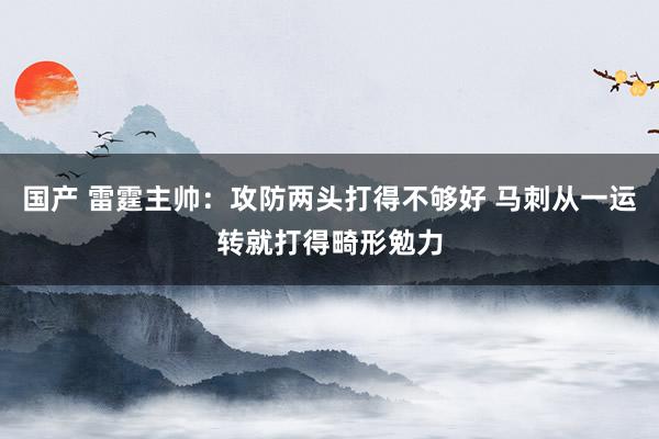 国产 雷霆主帅：攻防两头打得不够好 马刺从一运转就打得畸形勉力