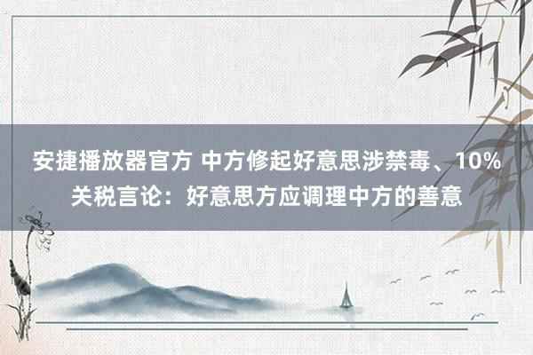 安捷播放器官方 中方修起好意思涉禁毒、10%关税言论：好意思方应调理中方的善意