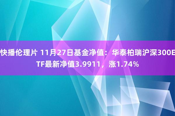 快播伦理片 11月27日基金净值：华泰柏瑞沪深300ETF最新净值3.9911，涨1.74%