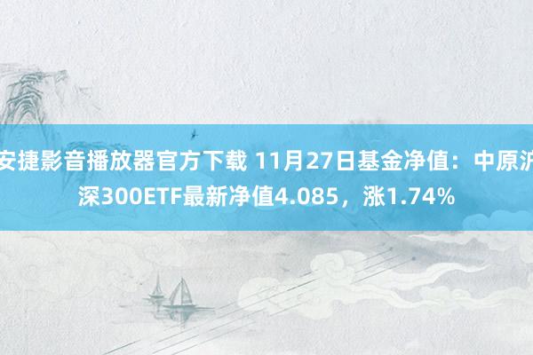 安捷影音播放器官方下载 11月27日基金净值：中原沪深300ETF最新净值4.085，涨1.74%