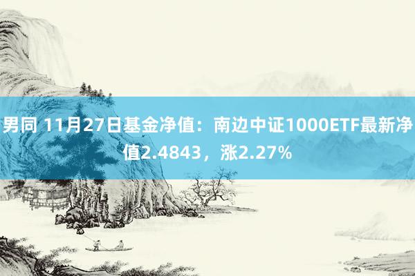 男同 11月27日基金净值：南边中证1000ETF最新净值2.4843，涨2.27%