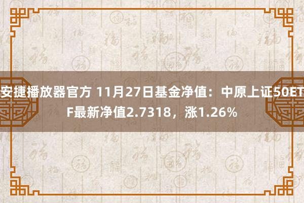 安捷播放器官方 11月27日基金净值：中原上证50ETF最新净值2.7318，涨1.26%