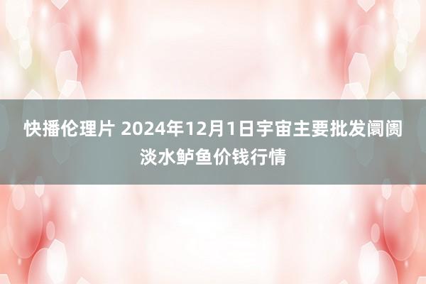 快播伦理片 2024年12月1日宇宙主要批发阛阓淡水鲈鱼价钱行情