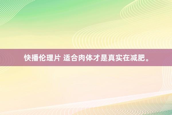 快播伦理片 适合肉体才是真实在减肥。