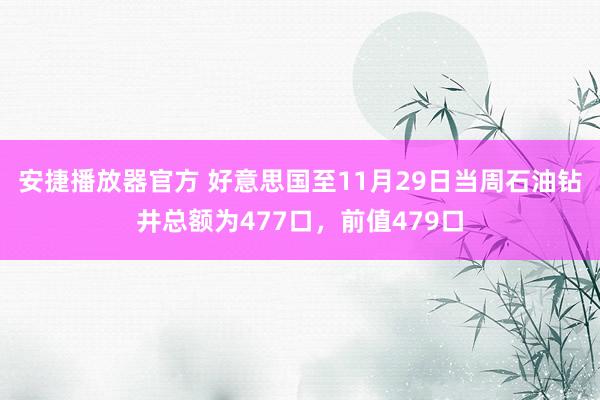 安捷播放器官方 好意思国至11月29日当周石油钻井总额为477口，前值479口