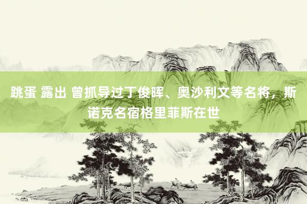 跳蛋 露出 曾抓导过丁俊晖、奥沙利文等名将，斯诺克名宿格里菲斯在世