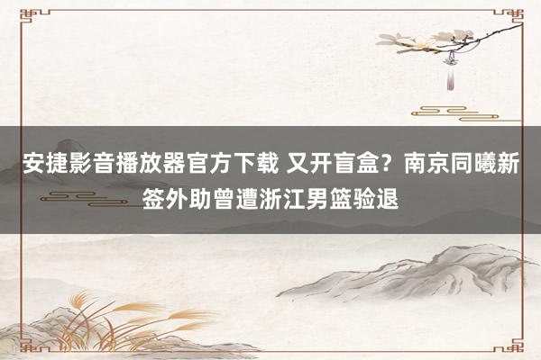 安捷影音播放器官方下载 又开盲盒？南京同曦新签外助曾遭浙江男篮验退