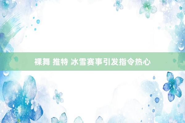 裸舞 推特 冰雪赛事引发指令热心