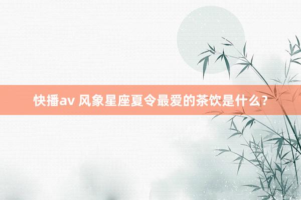 快播av 风象星座夏令最爱的茶饮是什么？