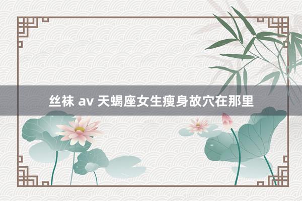 丝袜 av 天蝎座女生瘦身故穴在那里