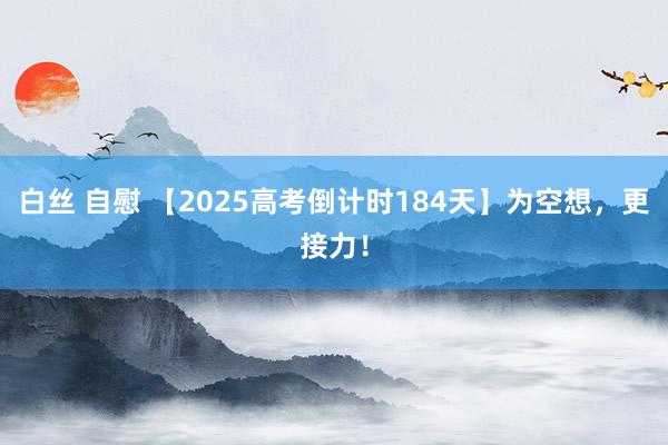 白丝 自慰 【2025高考倒计时184天】为空想，更接力！