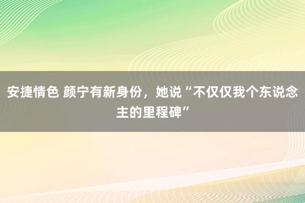 安捷情色 颜宁有新身份，她说“不仅仅我个东说念主的里程碑”