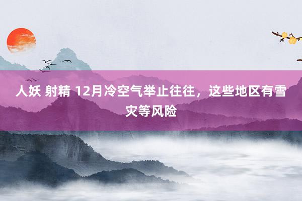 人妖 射精 12月冷空气举止往往，这些地区有雪灾等风险