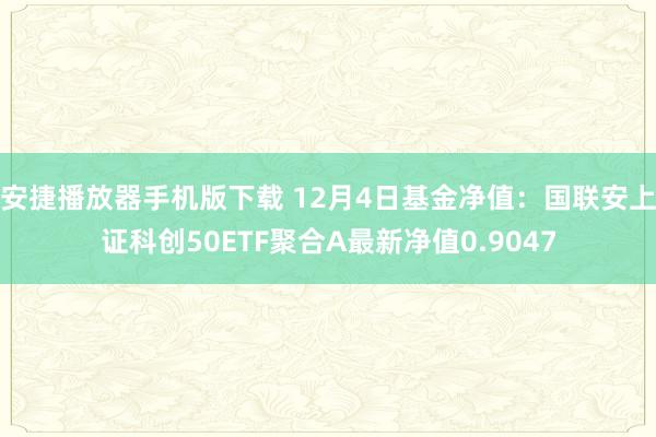 安捷播放器手机版下载 12月4日基金净值：国联安上证科创50ETF聚合A最新净值0.9047