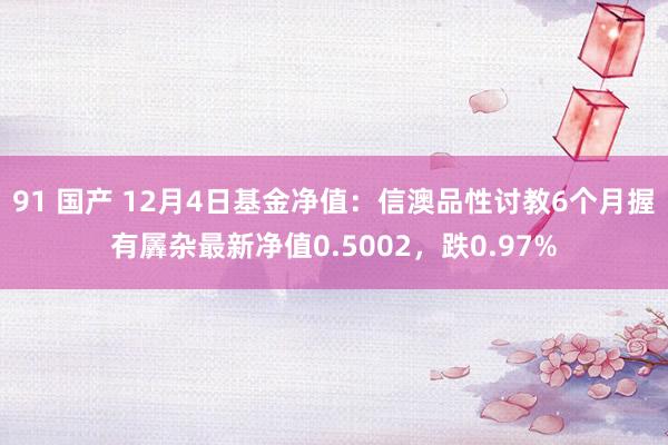 91 国产 12月4日基金净值：信澳品性讨教6个月握有羼杂最新净值0.5002，跌0.97%