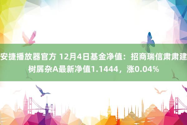 安捷播放器官方 12月4日基金净值：招商瑞信肃肃建树羼杂A最新净值1.1444，涨0.04%