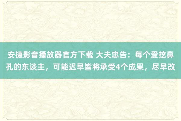 安捷影音播放器官方下载 大夫忠告：每个爱挖鼻孔的东谈主，可能迟早皆将承受4个成果，尽早改