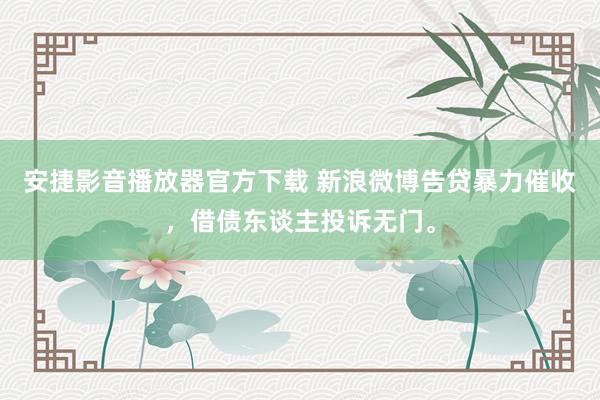 安捷影音播放器官方下载 新浪微博告贷暴力催收，借债东谈主投诉无门。